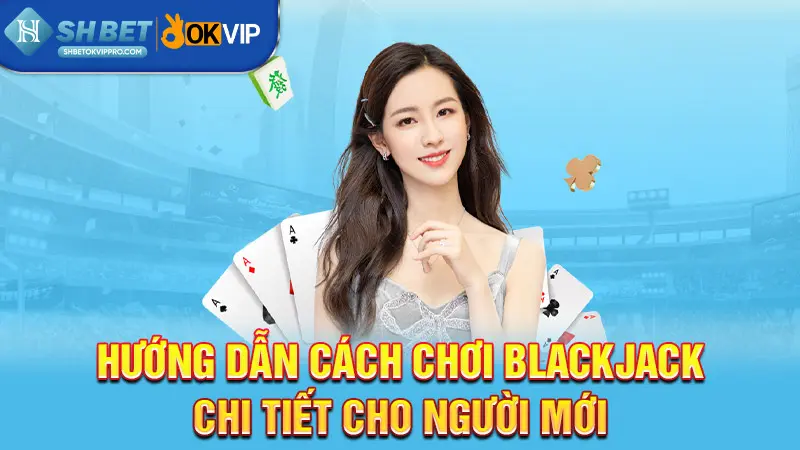 Hướng dẫn cách chơi Blackjack chi tiết cho người mới
