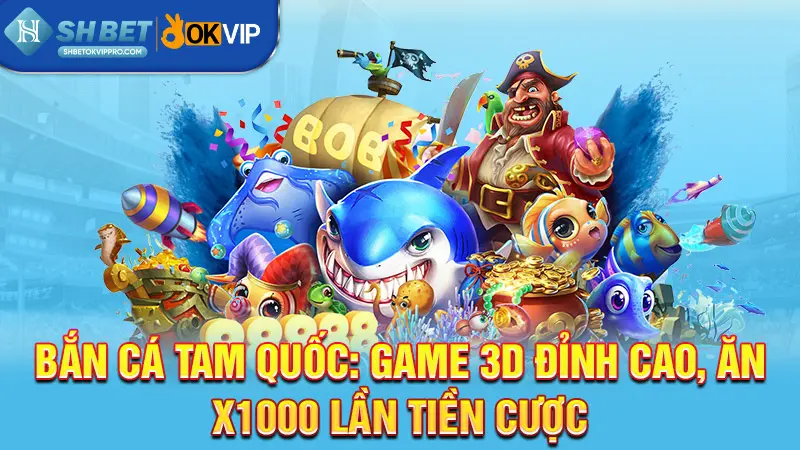 Bắn cá Tam Quốc: Game 3D đỉnh cao, ăn x1000 lần tiền cược 